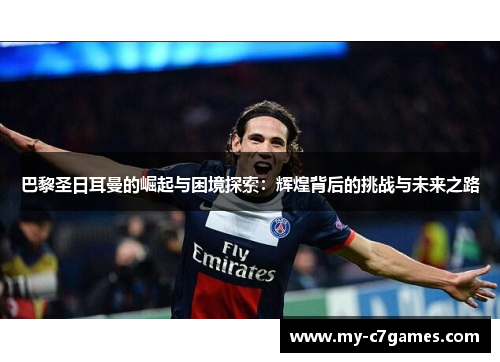 巴黎圣日耳曼的崛起与困境探索：辉煌背后的挑战与未来之路