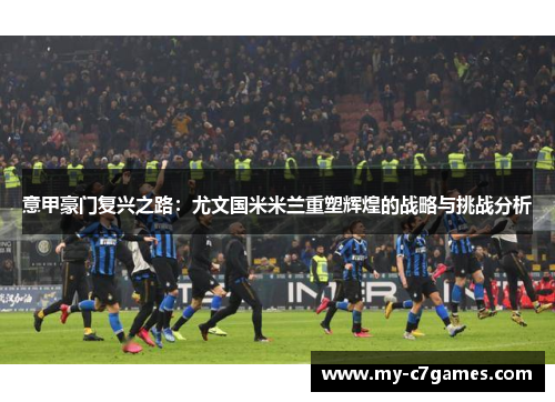意甲豪门复兴之路：尤文国米米兰重塑辉煌的战略与挑战分析