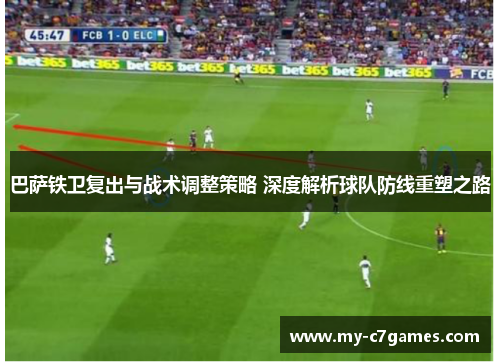 巴萨铁卫复出与战术调整策略 深度解析球队防线重塑之路