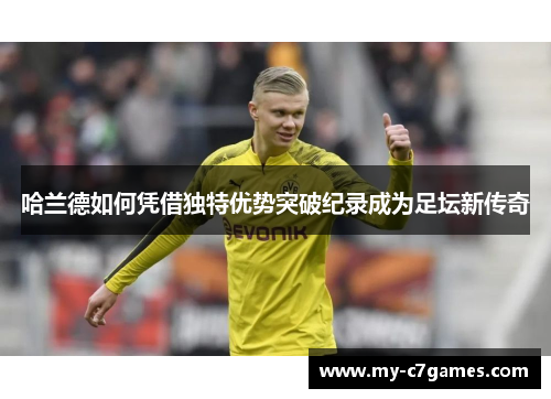 哈兰德如何凭借独特优势突破纪录成为足坛新传奇