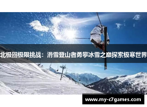 北极圈极限挑战：滑雪登山者勇攀冰雪之巅探索极寒世界