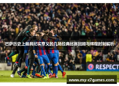 巴萨历史上最具纪实意义的几场经典比赛回顾与辉煌时刻解析