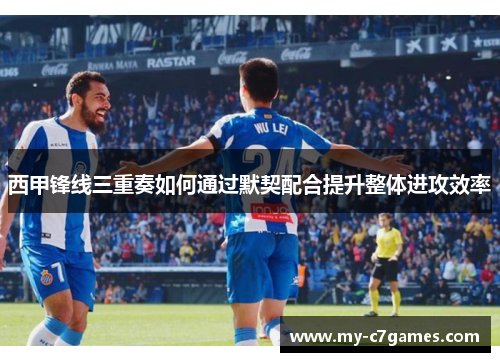 西甲锋线三重奏如何通过默契配合提升整体进攻效率