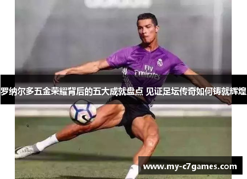 罗纳尔多五金荣耀背后的五大成就盘点 见证足坛传奇如何铸就辉煌