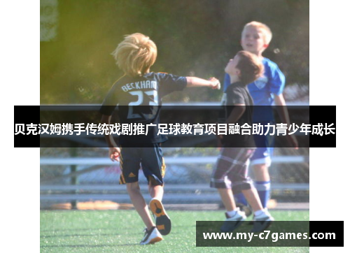 贝克汉姆携手传统戏剧推广足球教育项目融合助力青少年成长