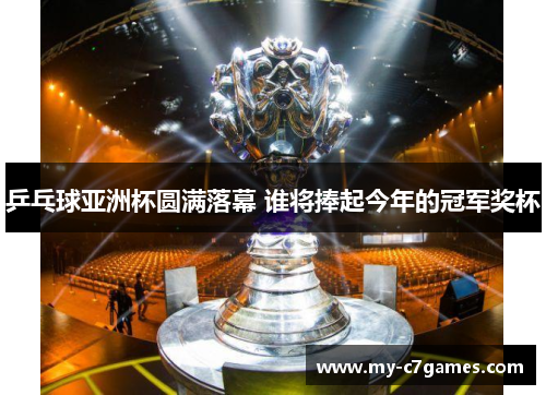 乒乓球亚洲杯圆满落幕 谁将捧起今年的冠军奖杯