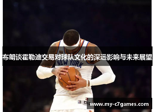 布朗谈霍勒迪交易对球队文化的深远影响与未来展望