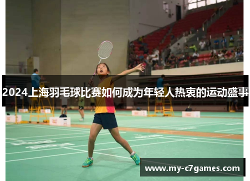 2024上海羽毛球比赛如何成为年轻人热衷的运动盛事
