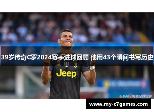 39岁传奇C罗2024赛季进球回顾 他用43个瞬间书写历史