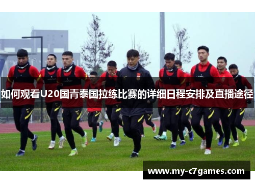 如何观看U20国青泰国拉练比赛的详细日程安排及直播途径