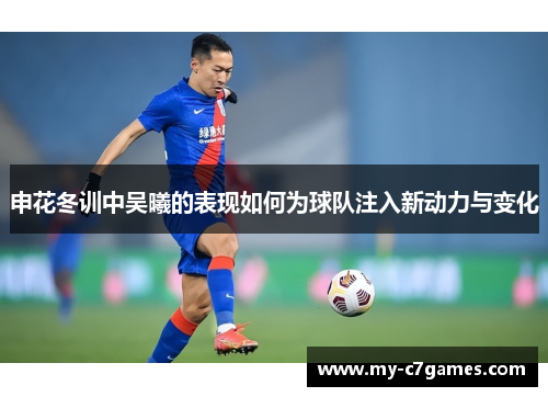 申花冬训中吴曦的表现如何为球队注入新动力与变化