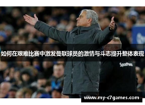 如何在艰难比赛中激发曼联球员的激情与斗志提升整体表现