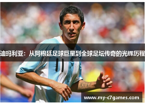 迪玛利亚：从阿根廷足球巨星到全球足坛传奇的光辉历程