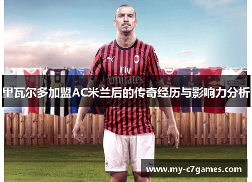 里瓦尔多加盟AC米兰后的传奇经历与影响力分析