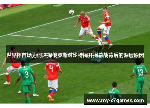 世界杯首场为何选择俄罗斯对沙特揭开揭幕战背后的深层原因