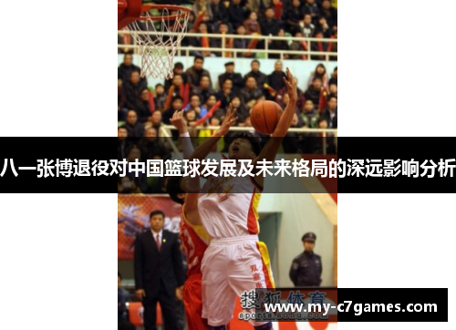 八一张博退役对中国篮球发展及未来格局的深远影响分析