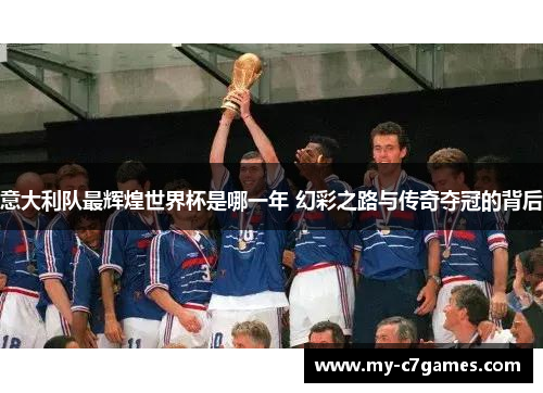 意大利队最辉煌世界杯是哪一年 幻彩之路与传奇夺冠的背后