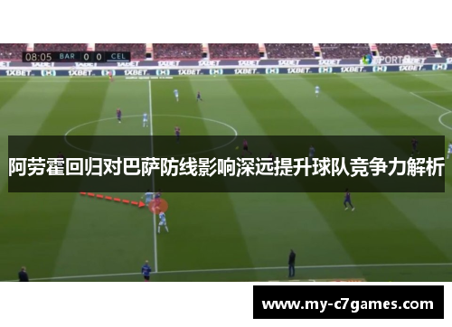 阿劳霍回归对巴萨防线影响深远提升球队竞争力解析