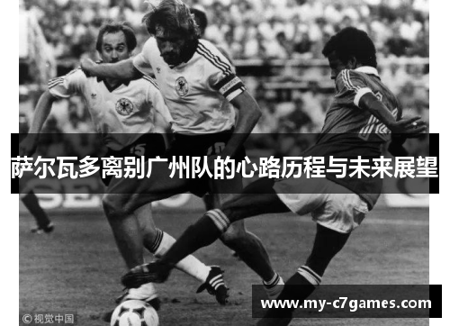 萨尔瓦多离别广州队的心路历程与未来展望