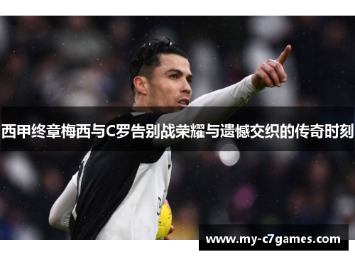西甲终章梅西与C罗告别战荣耀与遗憾交织的传奇时刻 西甲终章梅西与C罗告别战荣耀与遗憾交织的传奇时刻