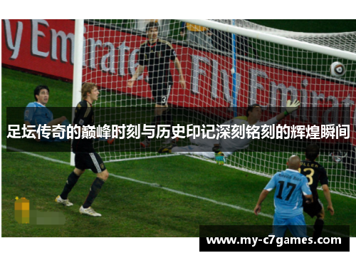 足坛传奇的巅峰时刻与历史印记深刻铭刻的辉煌瞬间