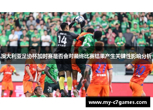 澳大利亚足协杯加时赛是否会对最终比赛结果产生关键性影响分析 澳大利亚足协杯加时赛是否会对最终比赛结果产生关键性影响分析