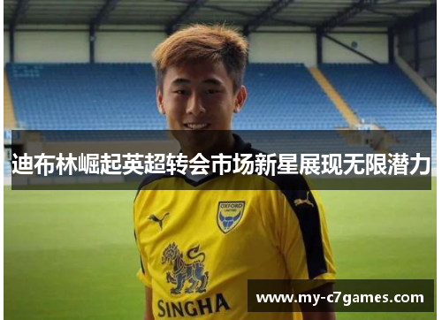 迪布林崛起英超转会市场新星展现无限潜力 迪布林崛起英超转会市场新星展现无限潜力