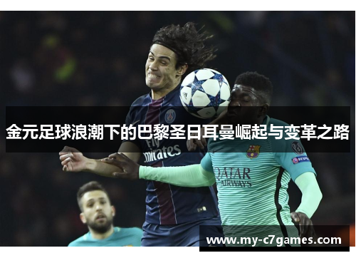 金元足球浪潮下的巴黎圣日耳曼崛起与变革之路