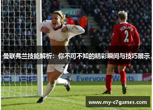 曼联弗兰技能解析:你不可不知的精彩瞬间与技巧展示 曼联弗兰技能解析:你不可不知的精彩瞬间与技巧展示