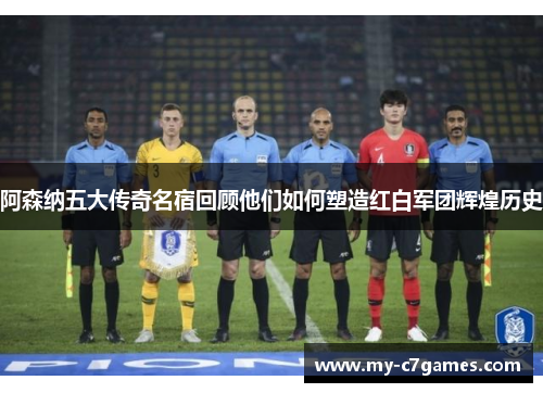 阿森纳五大传奇名宿回顾他们如何塑造红白军团辉煌历史 阿森纳五大传奇名宿回顾他们如何塑造红白军团辉煌历史