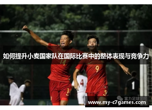 如何提升小麦国家队在国际比赛中的整体表现与竞争力 如何提升小麦国家队在国际比赛中的整体表现与竞争力