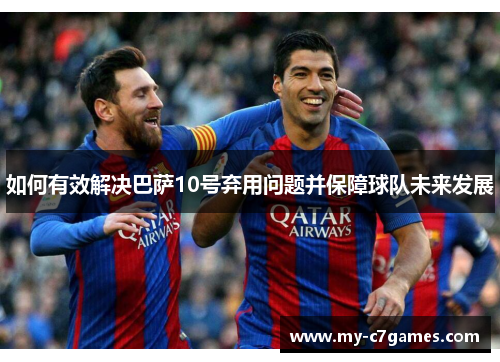 如何有效解决巴萨10号弃用问题并保障球队未来发展