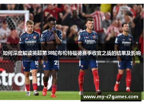 如何深度解读英超第38轮布伦特福德赛季收官之战的结果及影响