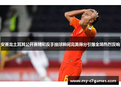 安赛龙土耳其公开赛精彩反手抽球瞬间完美得分引爆全场热烈反响