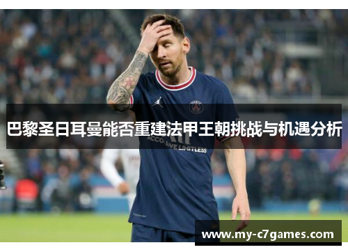 巴黎圣日耳曼能否重建法甲王朝挑战与机遇分析 巴黎圣日耳曼能否重建法甲王朝挑战与机遇分析